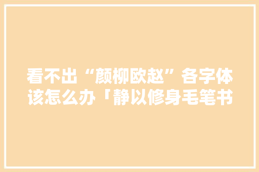 看不出“颜柳欧赵”各字体该怎么办「静以修身毛笔书法作品」 看不出“颜柳欧赵”各字体该怎么办「静以修身毛笔书法作品」 婚姻情感