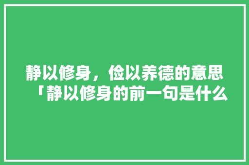 静以修身，俭以养德的意思「静以修身的前一句是什么」 静以修身，俭以养德的意思「静以修身的前一句是什么」 母婴育儿