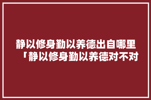 静以修身勤以养德出自哪里「静以修身勤以养德对不对下一句」 静以修身勤以养德出自哪里「静以修身勤以养德对不对下一句」 饮食大全