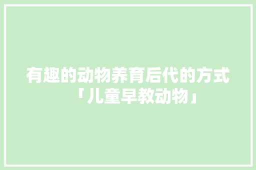 有趣的动物养育后代的方式「儿童早教动物」 有趣的动物养育后代的方式「儿童早教动物」 婚姻情感