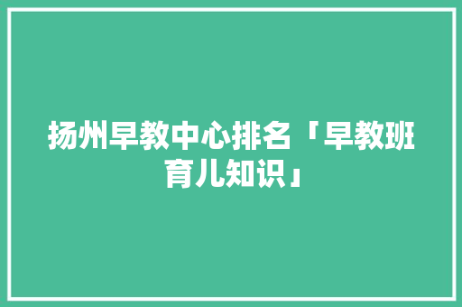 扬州早教中心排名「早教班育儿知识」 扬州早教中心排名「早教班育儿知识」 美体修身