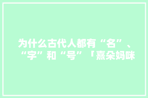 为什么古代人都有“名”、“字”和“号”「熹朵妈咪」 为什么古代人都有“名”、“字”和“号”「熹朵妈咪」 母婴育儿