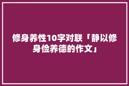 修身养性10字对联「静以修身俭养德的作文」 修身养性10字对联「静以修身俭养德的作文」 饮食大全