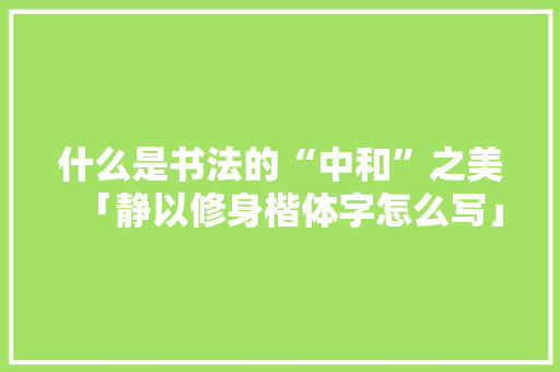 什么是书法的“中和”之美「静以修身楷体字怎么写」 什么是书法的“中和”之美「静以修身楷体字怎么写」 婚姻情感