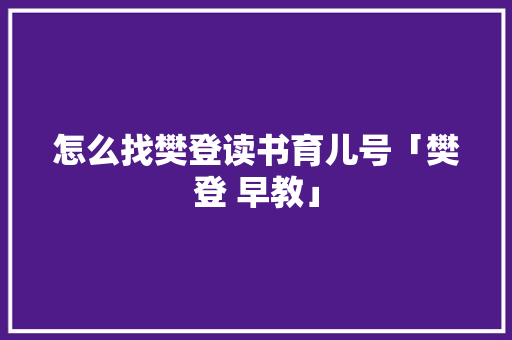 怎么找樊登读书育儿号「樊登 早教」 怎么找樊登读书育儿号「樊登 早教」 婚姻情感
