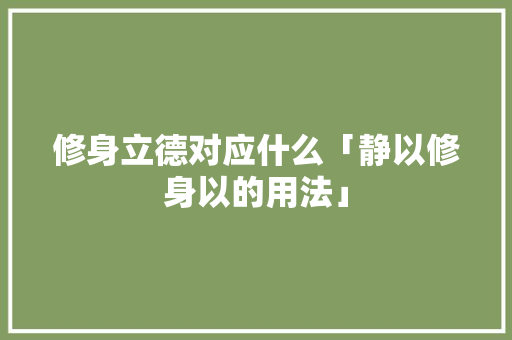 修身立德对应什么「静以修身以的用法」 修身立德对应什么「静以修身以的用法」 饮食大全