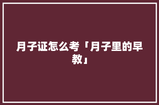 月子证怎么考「月子里的早教」 月子证怎么考「月子里的早教」 母婴育儿