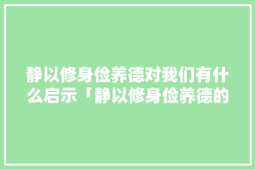 静以修身俭养德对我们有什么启示「静以修身俭养德的上一句是什么」 静以修身俭养德对我们有什么启示「静以修身俭养德的上一句是什么」 饮食大全