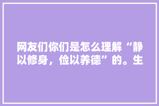 网友们你们是怎么理解“静以修身，俭以养德”的。生活中你们怎么做呢「静以修身俭以养德的养德是什么意思」 网友们你们是怎么理解“静以修身，俭以养德”的。生活中你们怎么做呢「静以修身俭以养德的养德是什么意思」 美体修身