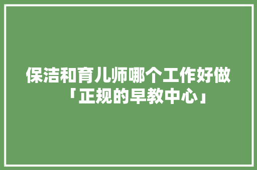 保洁和育儿师哪个工作好做「正规的早教中心」 保洁和育儿师哪个工作好做「正规的早教中心」 综合便民