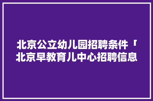 北京公立幼儿园招聘条件「北京早教育儿中心招聘信息」 北京公立幼儿园招聘条件「北京早教育儿中心招聘信息」 饮食大全