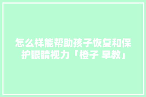 怎么样能帮助孩子恢复和保护眼睛视力「橙子 早教」 怎么样能帮助孩子恢复和保护眼睛视力「橙子 早教」 饮食大全