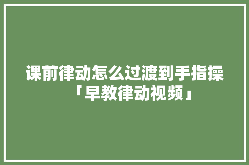 课前律动怎么过渡到手指操「早教律动视频」 课前律动怎么过渡到手指操「早教律动视频」 综合便民