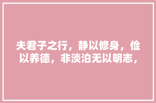 夫君子之行，静以修身，俭以养德，非淡泊无以明志，非宁静无以致远。这句话是什么意思「静以修身俭以养德心得体会」 夫君子之行，静以修身，俭以养德，非淡泊无以明志，非宁静无以致远。这句话是什么意思「静以修身俭以养德心得体会」 美体修身