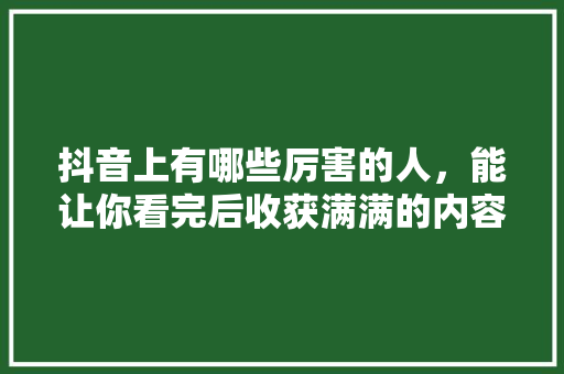 抖音上有哪些厉害的人，能让你看完后收获满满的内容「早教育儿网站」 抖音上有哪些厉害的人，能让你看完后收获满满的内容「早教育儿网站」 饮食大全
