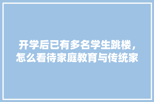 开学后已有多名学生跳楼，怎么看待家庭教育与传统家训的缺失呢「静以修身主题班会稿子」 开学后已有多名学生跳楼，怎么看待家庭教育与传统家训的缺失呢「静以修身主题班会稿子」 婚姻情感