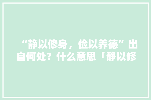 “静以修身，俭以养德”出自何处？什么意思「静以修身俭养德以的意思」