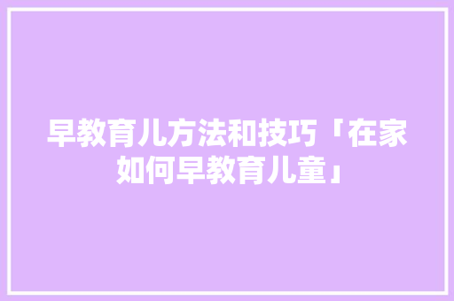 早教育儿方法和技巧「在家如何早教育儿童」 美体修身 早教育儿方法和技巧「在家如何早教育儿童」 早教育儿方法和技巧「在家如何早教育儿童」 美体修身