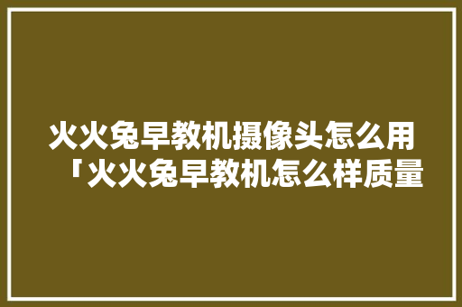 火火兔早教机摄像头怎么用「火火兔早教机怎么样质量怎么样」 火火兔早教机摄像头怎么用「火火兔早教机怎么样质量怎么样」 饮食大全