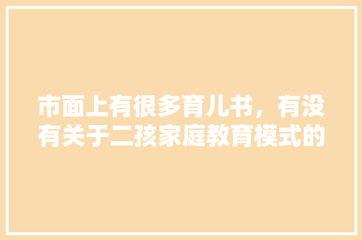 市面上有很多育儿书，有没有关于二孩家庭教育模式的书呢？有什么推荐「女孩早教育儿书籍推荐」 市面上有很多育儿书，有没有关于二孩家庭教育模式的书呢？有什么推荐「女孩早教育儿书籍推荐」 母婴育儿