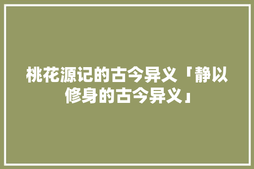桃花源记的古今异义「静以修身的古今异义」 桃花源记的古今异义「静以修身的古今异义」 饮食大全