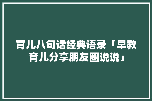 育儿八句话经典语录「早教育儿分享朋友圈说说」 育儿八句话经典语录「早教育儿分享朋友圈说说」 婚姻情感