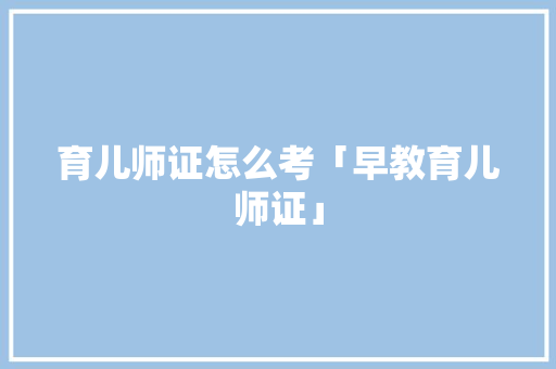 育儿师证怎么考「早教育儿师证」 育儿师证怎么考「早教育儿师证」 母婴育儿