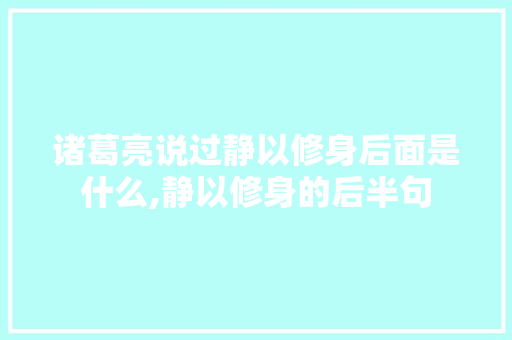 诸葛亮说过静以修身后面是什么,静以修身的后半句 诸葛亮说过静以修身后面是什么,静以修身的后半句 综合便民