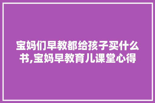 宝妈们早教都给孩子买什么书,宝妈早教育儿课堂心得体会 宝妈们早教都给孩子买什么书,宝妈早教育儿课堂心得体会 母婴育儿