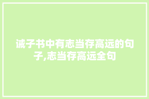 诫子书中有志当存高远的句子,志当存高远全句 诫子书中有志当存高远的句子,志当存高远全句 综合便民