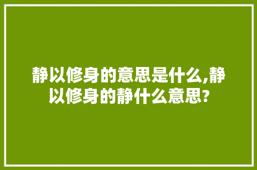 静以修身的意思是什么,静以修身的静什么意思? 静以修身的意思是什么,静以修身的静什么意思? 综合便民