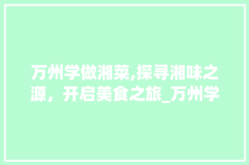 万州学做湘菜,探寻湘味之源，开启美食之旅_万州学做湘菜哪个好学 万州学做湘菜,探寻湘味之源，开启美食之旅_万州学做湘菜哪个好学 饮食大全