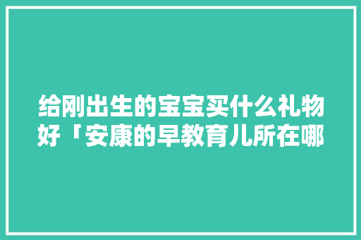 给刚出生的宝宝买什么礼物好「安康的早教育儿所在哪里」 给刚出生的宝宝买什么礼物好「安康的早教育儿所在哪里」 饮食大全