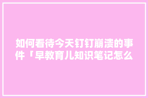 如何看待今天钉钉崩溃的事件「早教育儿知识笔记怎么写」 如何看待今天钉钉崩溃的事件「早教育儿知识笔记怎么写」 母婴育儿