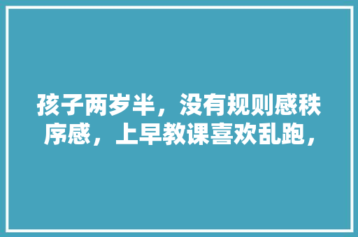 孩子两岁半，没有规则感秩序感，上早教课喜欢乱跑，不跟着老师来。脾气较大不会等待「早教育儿知识顺序是什么」 孩子两岁半，没有规则感秩序感，上早教课喜欢乱跑，不跟着老师来。脾气较大不会等待「早教育儿知识顺序是什么」 美体修身
