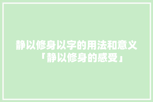 静以修身以字的用法和意义「静以修身的感受」 静以修身以字的用法和意义「静以修身的感受」 综合便民