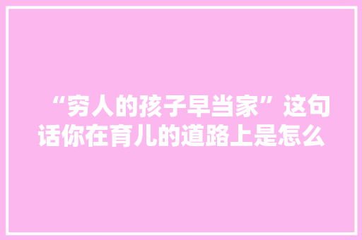 “穷人的孩子早当家”这句话你在育儿的道路上是怎么理解的「早教育儿经验分享」 “穷人的孩子早当家”这句话你在育儿的道路上是怎么理解的「早教育儿经验分享」 饮食大全