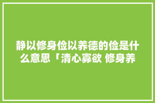 静以修身俭以养德的俭是什么意思「清心寡欲 修身养性」 静以修身俭以养德的俭是什么意思「清心寡欲 修身养性」 美体修身