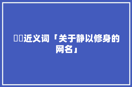 晊恦近义词「关于静以修身的网名」 晊恦近义词「关于静以修身的网名」 饮食大全
