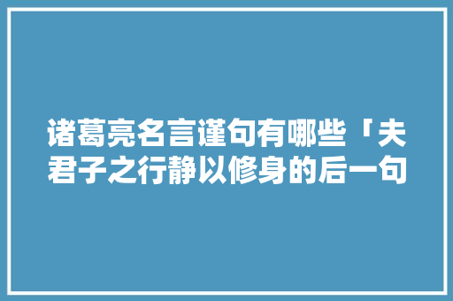 诸葛亮名言谨句有哪些「夫君子之行静以修身的后一句」 诸葛亮名言谨句有哪些「夫君子之行静以修身的后一句」 饮食大全