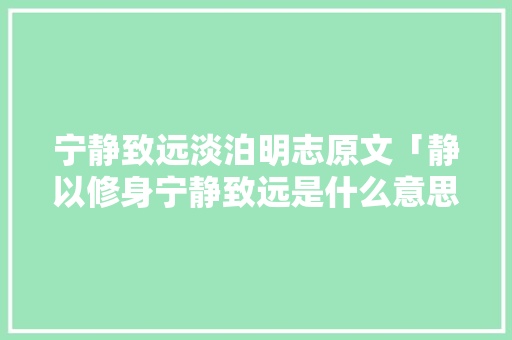 宁静致远淡泊明志原文「静以修身宁静致远是什么意思」 宁静致远淡泊明志原文「静以修身宁静致远是什么意思」 饮食大全