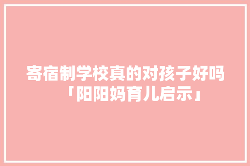 寄宿制学校真的对孩子好吗「阳阳妈育儿启示」 寄宿制学校真的对孩子好吗「阳阳妈育儿启示」 饮食大全