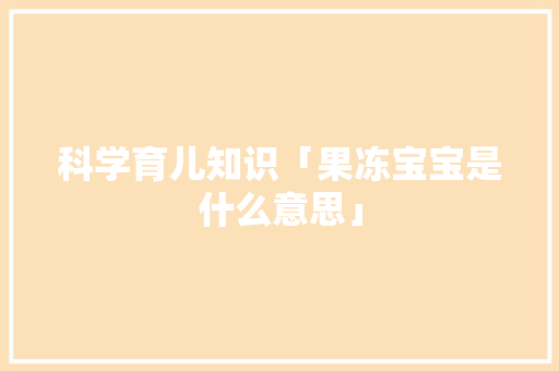 科学育儿知识「果冻宝宝是什么意思」 科学育儿知识「果冻宝宝是什么意思」 母婴育儿