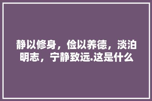 静以修身，俭以养德，淡泊明志，宁静致远.这是什么意思「静以修身俭以养德的态度是什么」 静以修身，俭以养德，淡泊明志，宁静致远.这是什么意思「静以修身俭以养德的态度是什么」 综合便民