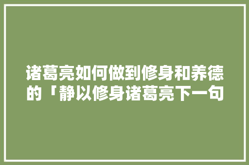 诸葛亮如何做到修身和养德的「静以修身诸葛亮下一句」 诸葛亮如何做到修身和养德的「静以修身诸葛亮下一句」 美体修身