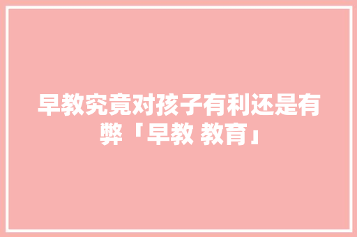 早教究竟对孩子有利还是有弊「早教 教育」 早教究竟对孩子有利还是有弊「早教 教育」 饮食大全
