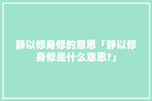 静以修身修的意思「静以修身修是什么意思?」 静以修身修的意思「静以修身修是什么意思?」 母婴育儿