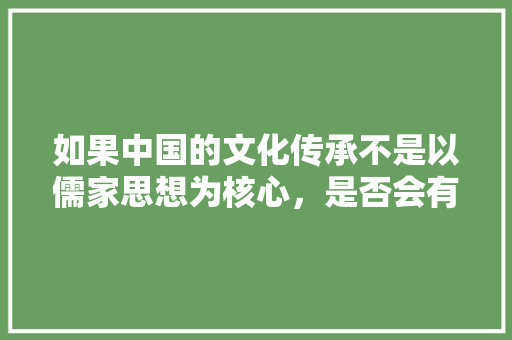 如果中国的文化传承不是以儒家思想为核心，是否会有两千年来的兴盛衰弱「君子之行,静以修身」 如果中国的文化传承不是以儒家思想为核心，是否会有两千年来的兴盛衰弱「君子之行,静以修身」 母婴育儿