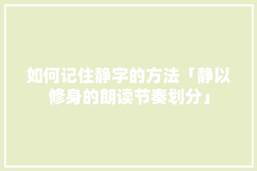 如何记住静字的方法「静以修身的朗读节奏划分」 如何记住静字的方法「静以修身的朗读节奏划分」 母婴育儿