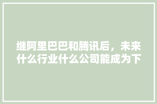 继阿里巴巴和腾讯后，未来什么行业什么公司能成为下一个独角兽「育儿早教知识视频」 继阿里巴巴和腾讯后，未来什么行业什么公司能成为下一个独角兽「育儿早教知识视频」 母婴育儿